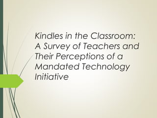 Kindles in the Classroom:
A Survey of Teachers and
Their Perceptions of a
Mandated Technology
Initiative
 