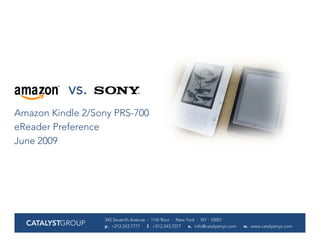 vs.
Amazon Kindle 2/Sony PRS-700
eReader Preference
June 2009




                  345 Seventh Avenue · 11th floor · New York · NY · 10001
  CATALYSTGROUP   p. +212.243.7777   f. +212.243.7077    e. info@catalystnyc.com   w. www.catalystnyc.com
 