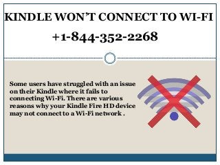 KINDLE WON’T CONNECT TO WI-FI
+1-844-352-2268
Some users have struggled with an issue
on their Kindle where it fails to
connecting Wi-Fi. There are various
reasons why your Kindle Fire HD device
may not connect to a Wi-Fi network .
 