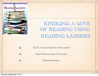 KINDLING A LOVE
OF READING USING
READING LADDERS
Teri S. Lesesne (rhymes with insane)
Sam Houston State University
@professornana
Saturday, September 14, 13
 