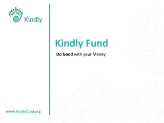 Kindly Fund Do Good with your Money www.kindlyfund.org 