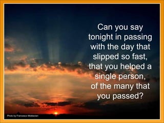Can you say tonight in passing with the day that slipped so fast, that you helped a single person, of the many that you passed? Photo by Francesco Moldavian 