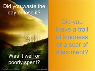 Did you waste the day or lose it? Photo by Francesco Moldavian Did you leave a trail of kindness or a scar of discontent? Was it well or poorly spent? 