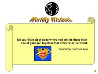 Do your little bit of good where you are; its these little
  bits of good put together that overwhelm the world.

                                  Archbishop Desmond Tutu
 