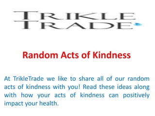 At TrikleTrade we like to share all of our random
acts of kindness with you! Read these ideas along
with how your acts of kindness can positively
impact your health.
 