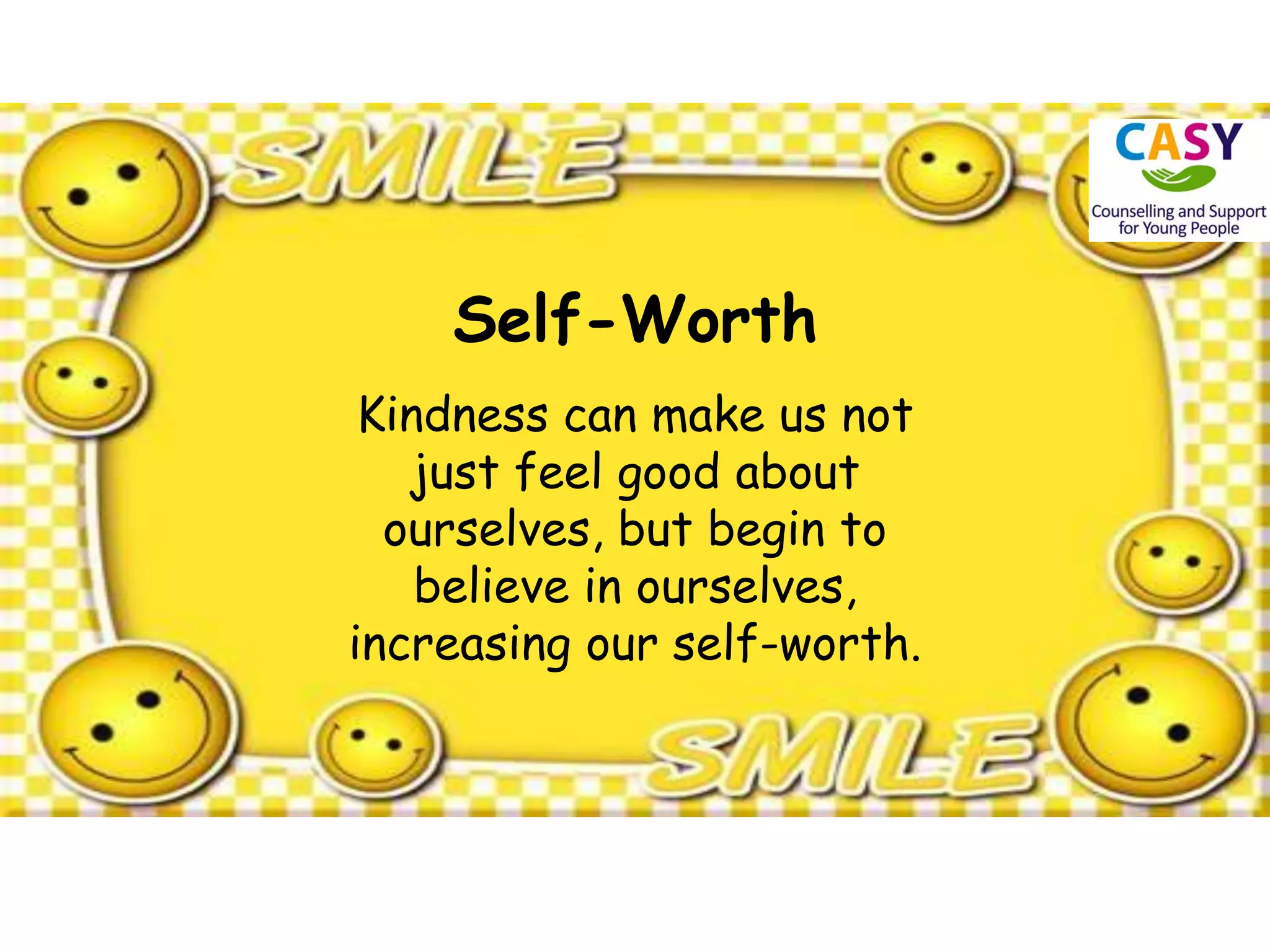 Self-Worth
Kindness can make us not
just feel good about
ourselves, but begin to
believe in ourselves,
increasing our self-worth.
 