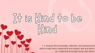 It is Kind to be
It is Kind to be
Kind
Kind
I. 1- Acquire the knowledge, attitudes, and interpersonal
skills to help them understand and respect self and others.
I.5- Understand and get along with others.
 