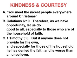 A.“You meet the nicest people everywhere
around Christmas”
B.Galatians 6:10 Therefore, as we have
opportunity, let us do
good to all, especially to those who are of
the household of faith.
C.1 Timothy 5:8 But if anyone does not
provide for his own,
and especially for those of his household,
he has denied the faith and is worse than
an unbeliever.
 