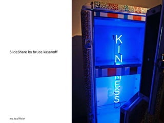 SlideShare by bruce kasanoff 
ms. tea/Flickr 
