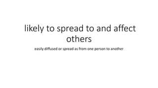 likely to spread to and affect
others
easily diffused or spread as from one person to another
 