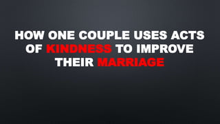 HOW ONE COUPLE USES ACTS
OF KINDNESS TO IMPROVE
THEIR MARRIAGE
 