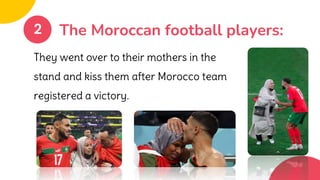 They went over to their mothers in the
stand and kiss them after Morocco team
registered a victory.
The Moroccan football players:
2
 