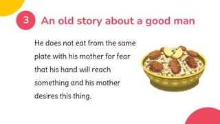An old story about a good man
3
He does not eat from the same
plate with his mother for fear
that his hand will reach
something and his mother
desires this thing.
 