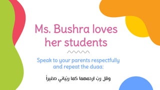 Ms. Bushra loves
her students
Speak to your parents respectfully
and repeat the duaa:
‫صغيرا‬ ‫ياني‬ّ‫ب‬‫ر‬ ‫كما‬ ‫ارحمهما‬ ّ
‫رب‬ ‫وقل‬
 