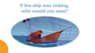 If the ship was sinking,
who would you save?
 