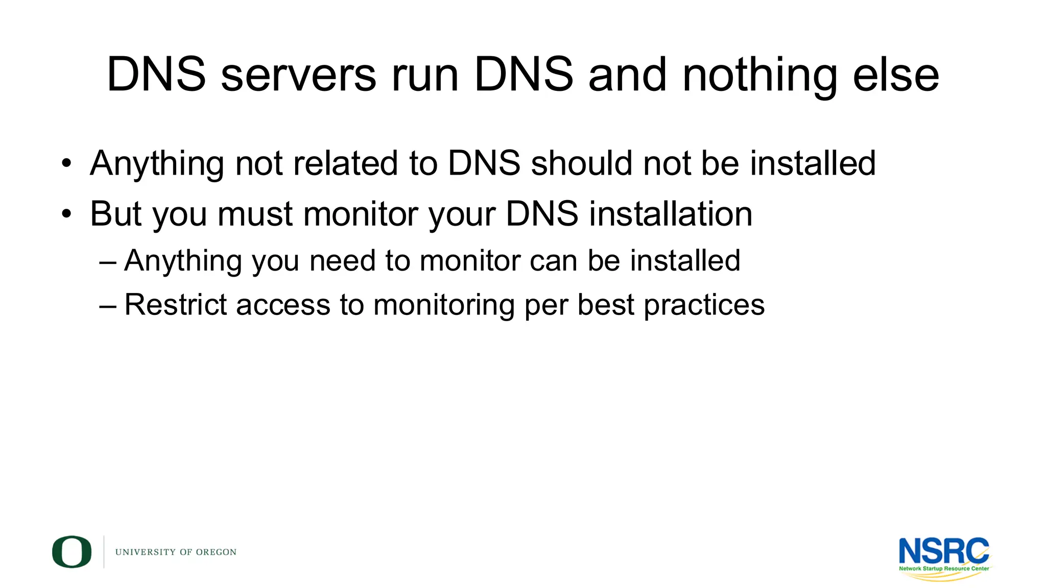 DNS servers run DNS and nothing else
• Anything not related to DNS should not be installed
• But you must monitor your DNS installation
– Anything you need to monitor can be installed
– Restrict access to monitoring per best practices
 