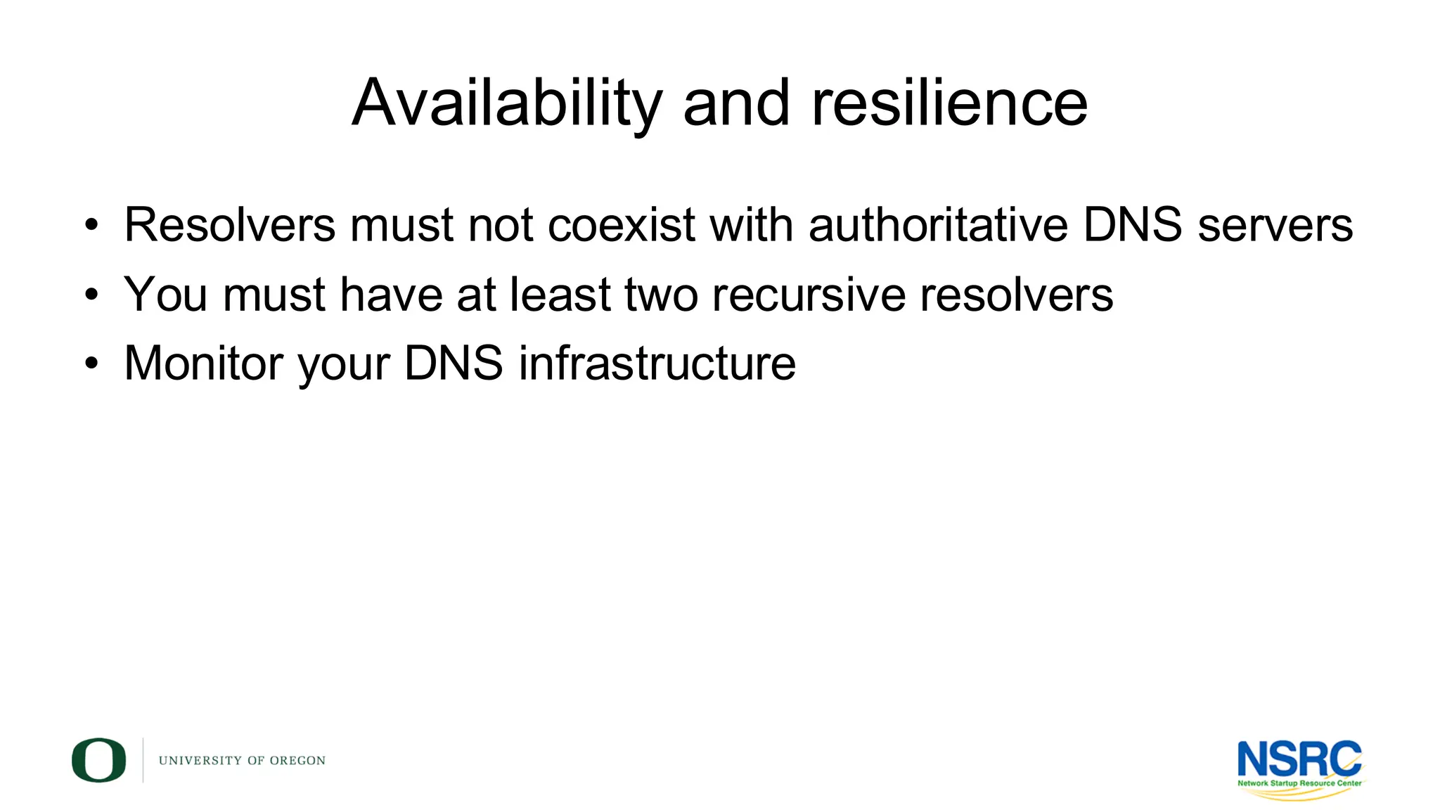 Availability and resilience
• Resolvers must not coexist with authoritative DNS servers
• You must have at least two recursive resolvers
• Monitor your DNS infrastructure
 