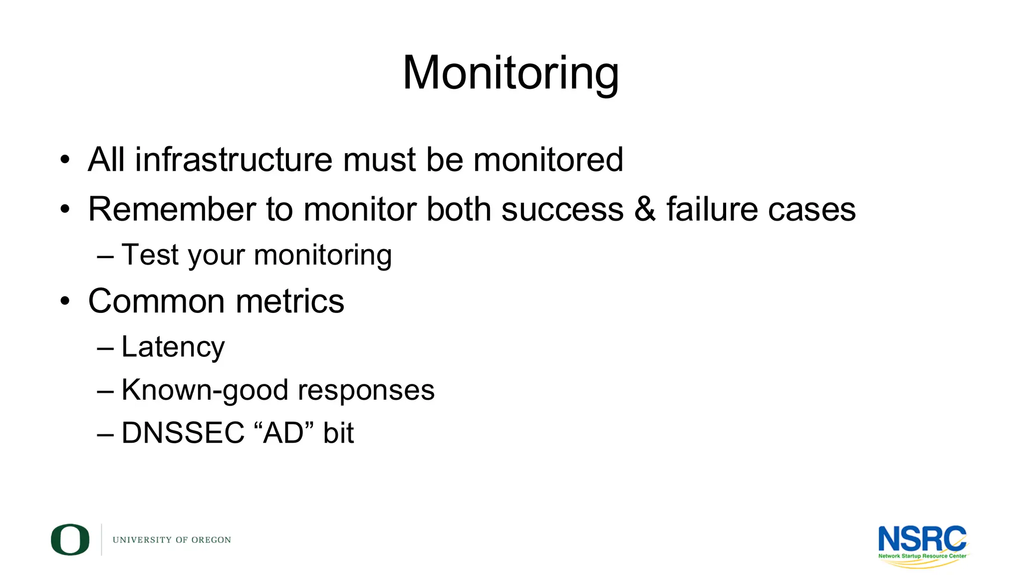 Monitoring
• All infrastructure must be monitored
• Remember to monitor both success & failure cases
– Test your monitoring
• Common metrics
– Latency
– Known-good responses
– DNSSEC “AD” bit
 
