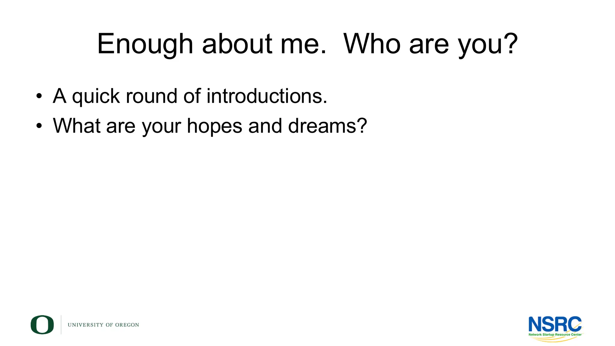 Enough about me. Who are you?
• A quick round of introductions.
• What are your hopes and dreams?
 