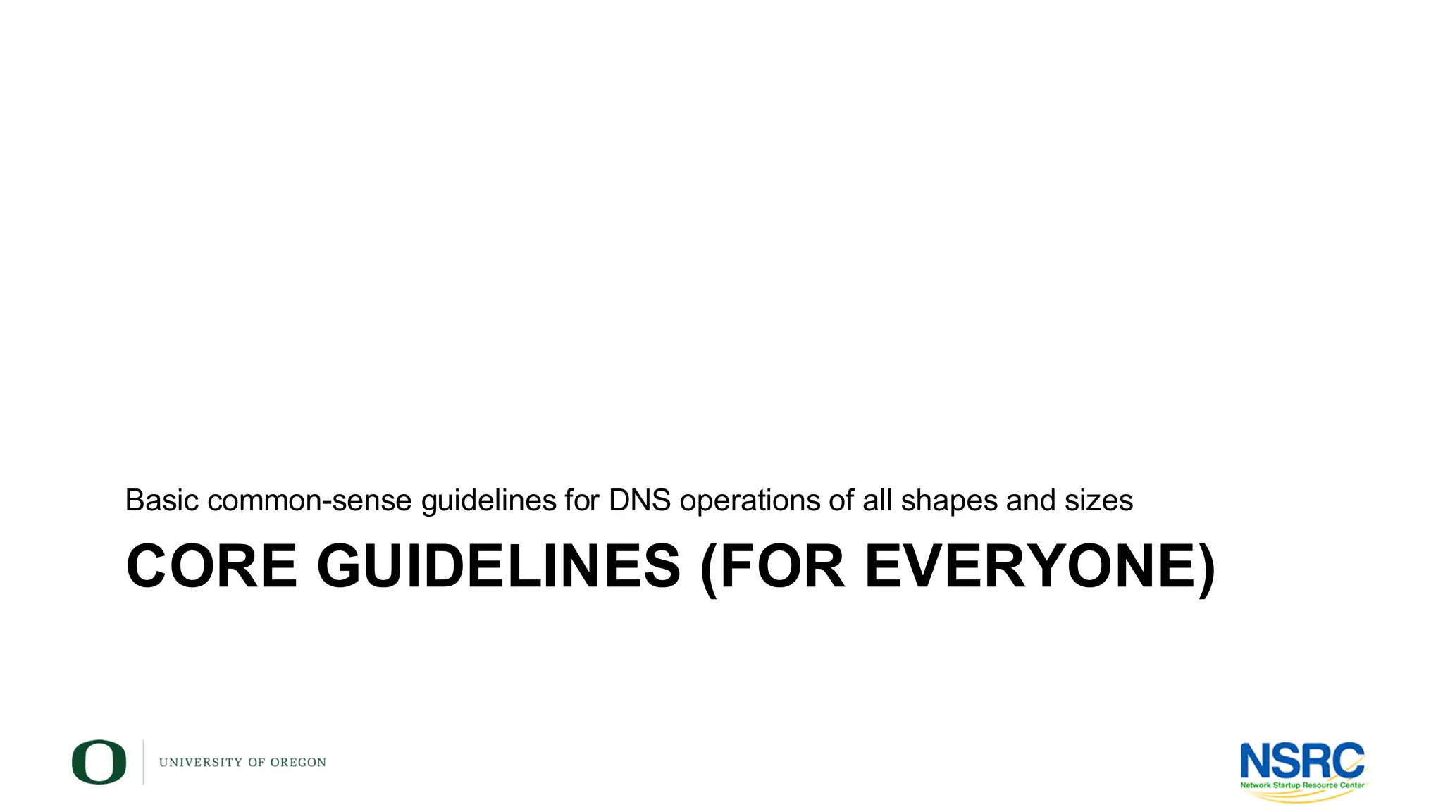 CORE GUIDELINES (FOR EVERYONE)
Basic common-sense guidelines for DNS operations of all shapes and sizes
 
