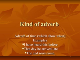 Kind of adverb
Adverb of time (which show when)
            Examples
    I have heard this before

    That day he arrived late

      The end soon come.
 