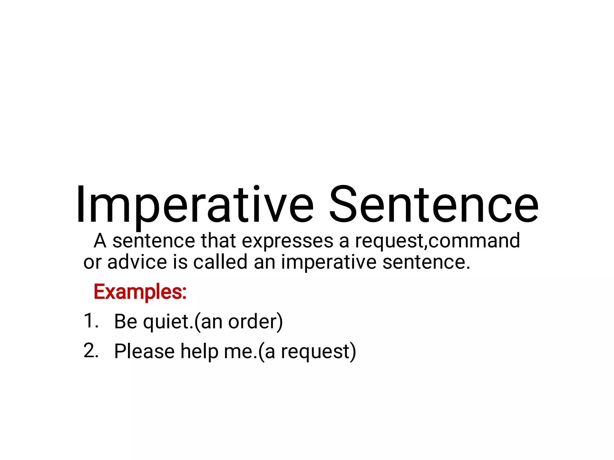 Imperative Sentence
1.
2.
A sentence that expresses a request,command
or advice is called an imperative sentence.
Examples:
Be quiet.(an order)
Please help me.(a request)