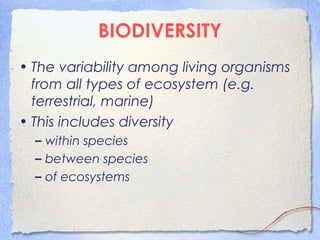 BIODIVERSITY
• The variability among living organisms
from all types of ecosystem (e.g.
terrestrial, marine)
• This includes diversity
– within species
– between species
– of ecosystems
 
