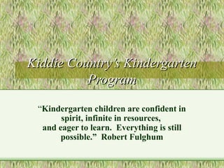 Kiddie Country’s KindergartenKiddie Country’s Kindergarten
ProgramProgram
“Kindergarten children are confident in
spirit, infinite in resources,
and eager to learn. Everything is still
possible.” Robert Fulghum
 