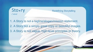 Sto ry
/ˈstôrē/
Redefining Storytelling
1. A Story is not a tagline/slogan/mission statement.
2. A Story not a simply grea...