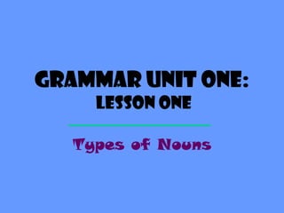 Grammar Unit One:
     Lesson One

   Types of Nouns
 