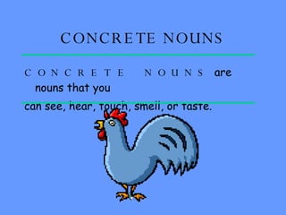 CONCRETE NOUNS CONCRETE NOUNS  are nouns that you can see, hear, touch, smell, or taste.  