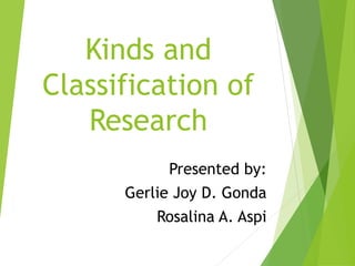Kinds and
Classification of
Research
Presented by:
Gerlie Joy D. Gonda
Rosalina A. Aspi
 