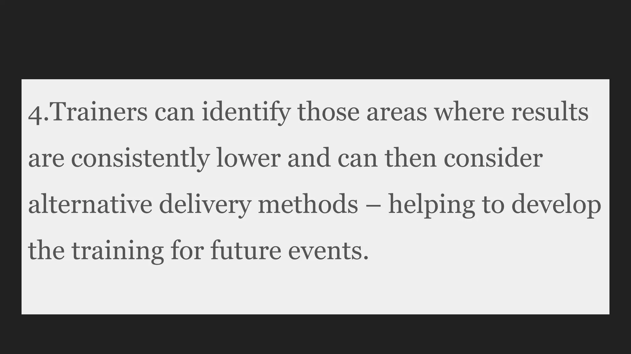 4.Trainers can identify those areas where results
are consistently lower and can then consider
alternative delivery methods – helping to develop
the training for future events.
 