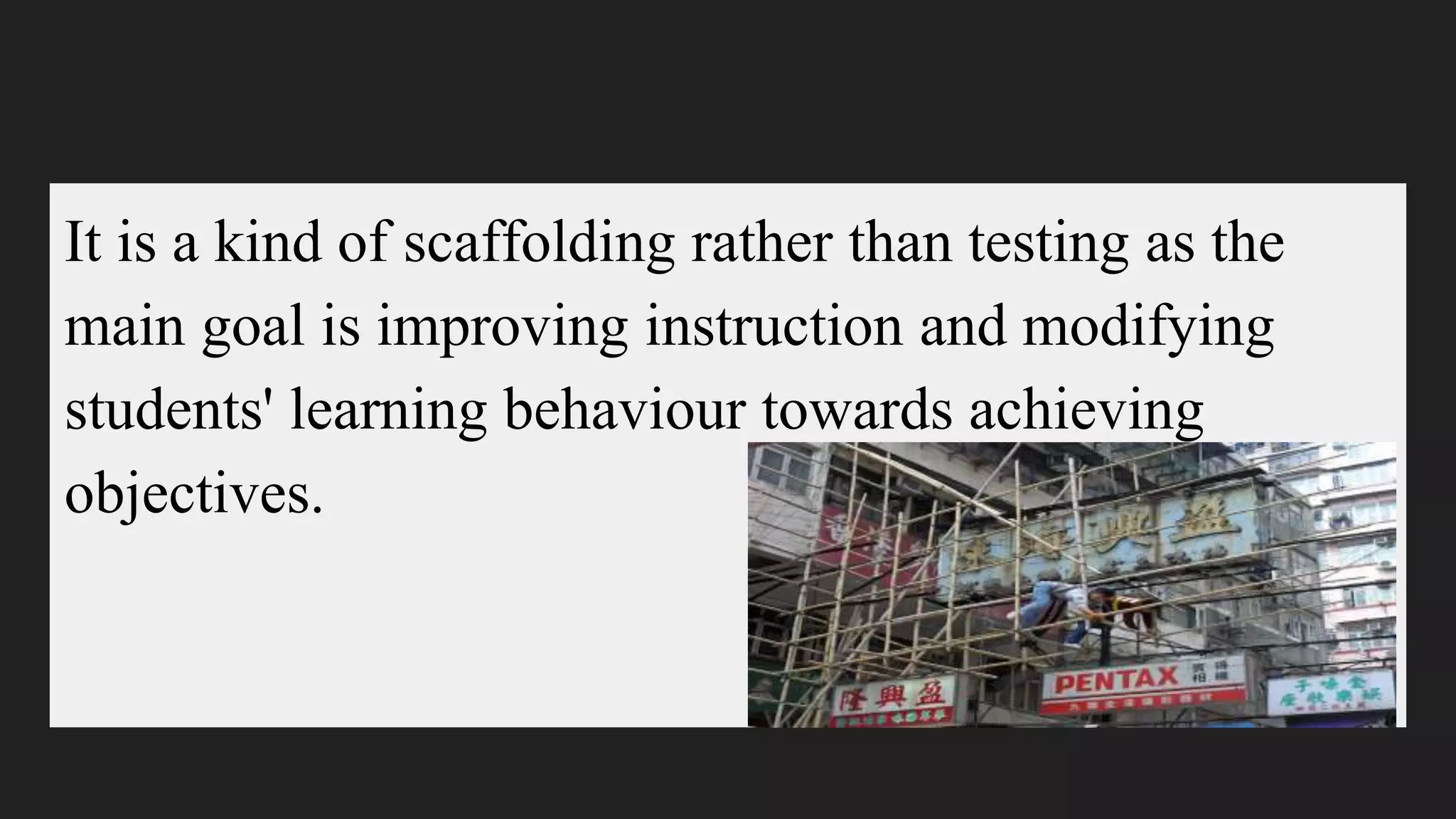 It is a kind of scaffolding rather than testing as the
main goal is improving instruction and modifying
students' learning behaviour towards achieving
objectives.
 