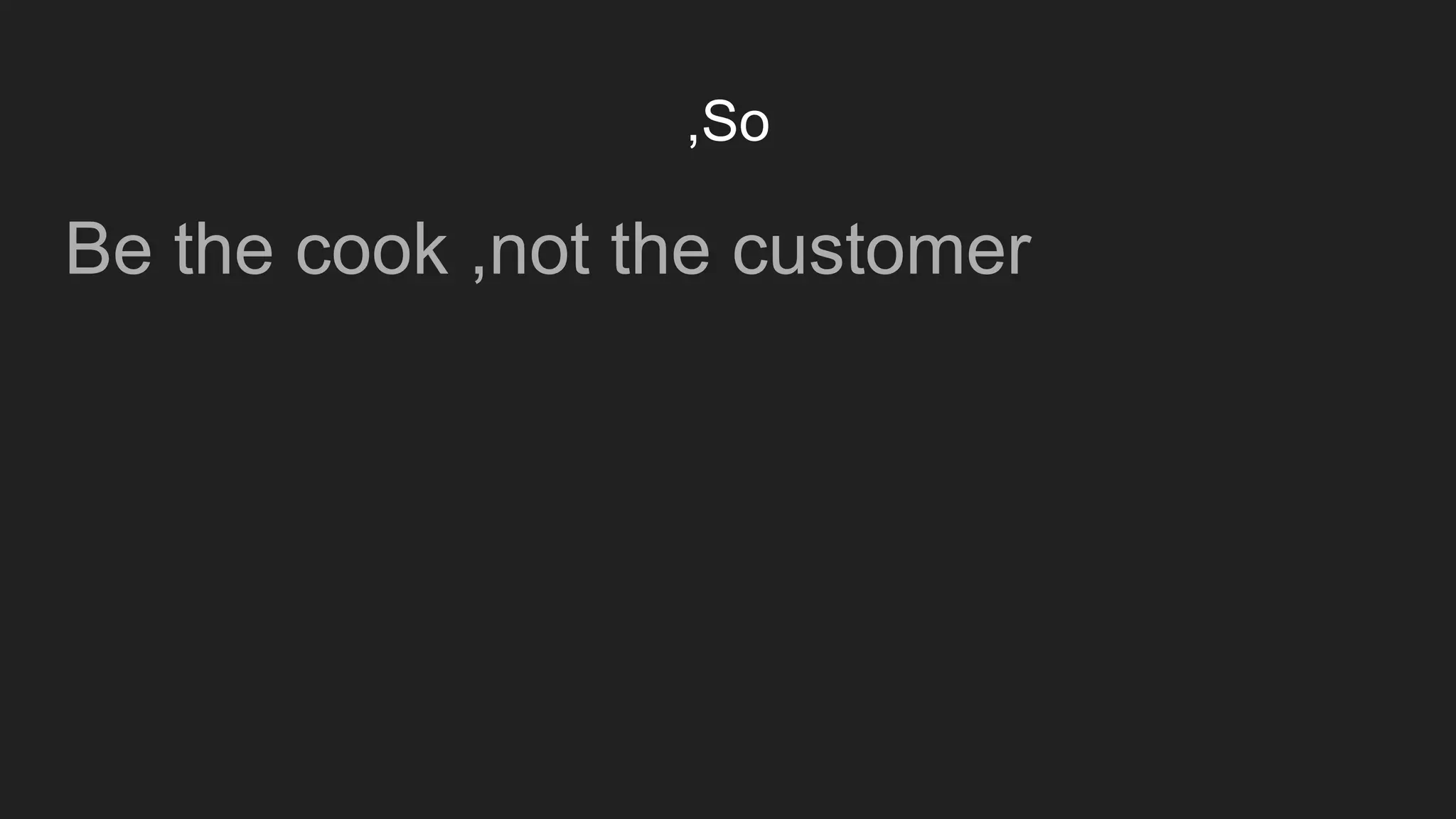 ,So
Be the cook ,not the customer
 