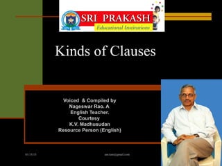 Kinds of Clauses


             Voiced & Compiled by
               Nageswar Rao. A
                English Teacher.
                   Courtesy
               K.V. Madhusudan
           Resource Person (English)



01/15/13                     anr.tuni@gmail.com
 