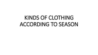 KINDS OF CLOTHING
ACCORDING TO SEASON
 