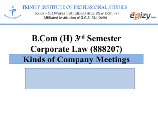 TRINITY INSTITUTE OF PROFESSIONAL STUDIES
Sector – 9, Dwarka Institutional Area, New Delhi-75
Affiliated Institution of G.G.S.IP.U, Delhi
B.Com (H) 3rd Semester
Corporate Law (888207)
Kinds of Company Meetings
 