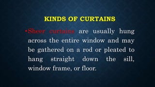 KINDS OF CURTAINS
•Sheer curtains are usually hung
across the entire window and may
be gathered on a rod or pleated to
hang straight down the sill,
window frame, or floor.
 