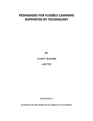 PEDAGOGIES FOR FLEXIBLE LEARNING
SUPPORTED BY TECHNOLOGY
BY
Ayoub C Kafyulilo
s1017322
ASSIGNMENT 1
SUMMARY OF THE KINDS OF FLEXIBILITY IN LEARNING
 