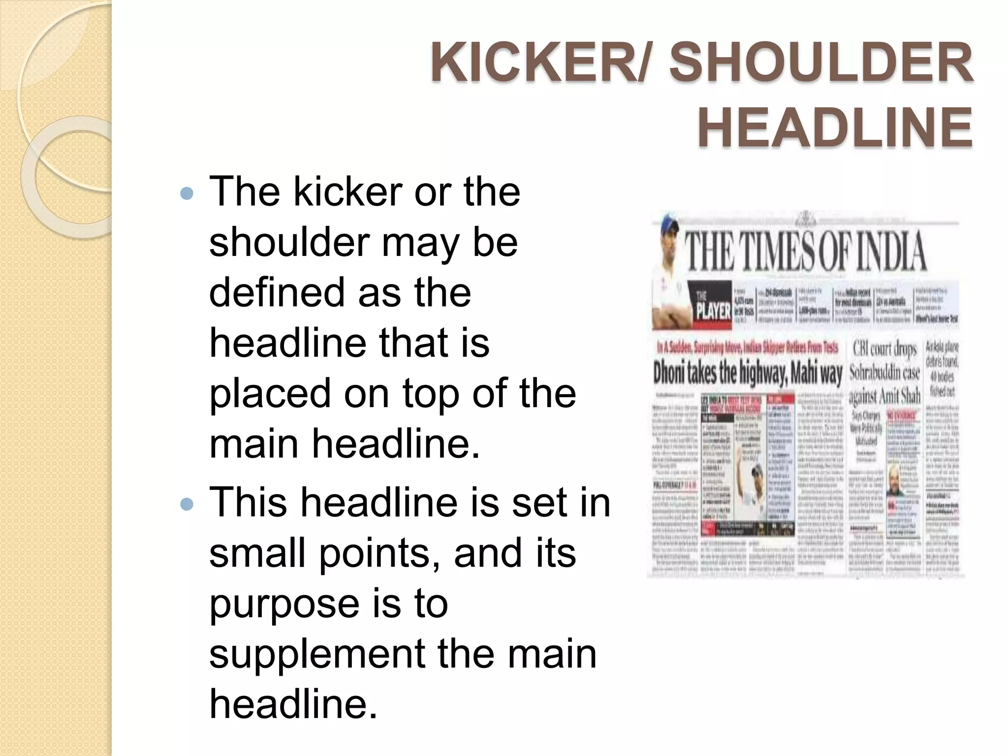 KICKER/ SHOULDER
HEADLINE
 The kicker or the
shoulder may be
defined as the
headline that is
placed on top of the
main headline.
 This headline is set in
small points, and its
purpose is to
supplement the main
headline.
 