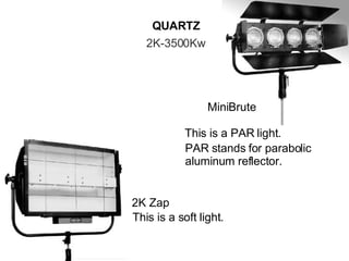 QUARTZ 2K-3500Kw 2K Zap This is a soft light. MiniBrute This is a PAR light. PAR stands for parabolic aluminum reflector. 