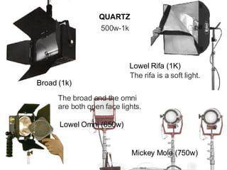 QUARTZ 500w-1k Broad (1k) Mickey Mole (750w) Lowel Omni (650w) The broad and the omni are both open face lights. Lowel Rifa (1K) The rifa is a soft light. 