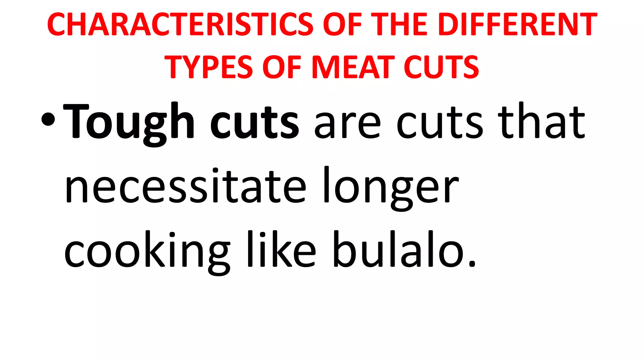 CHARACTERISTICS OF THE DIFFERENT
TYPES OF MEAT CUTS
•Tough cuts are cuts that
necessitate longer
cooking like bulalo.
 