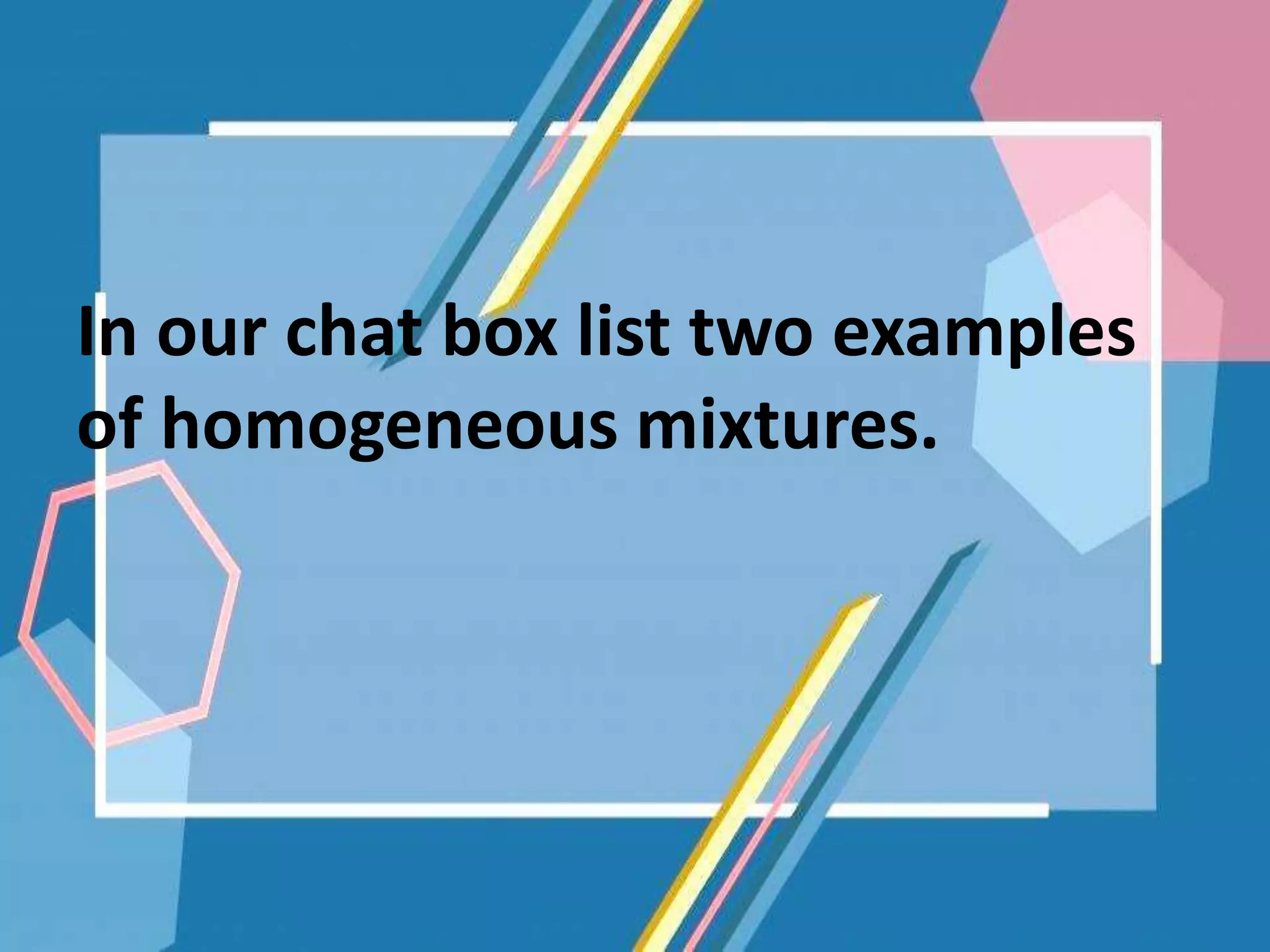 In our chat box list two examples
of homogeneous mixtures.
