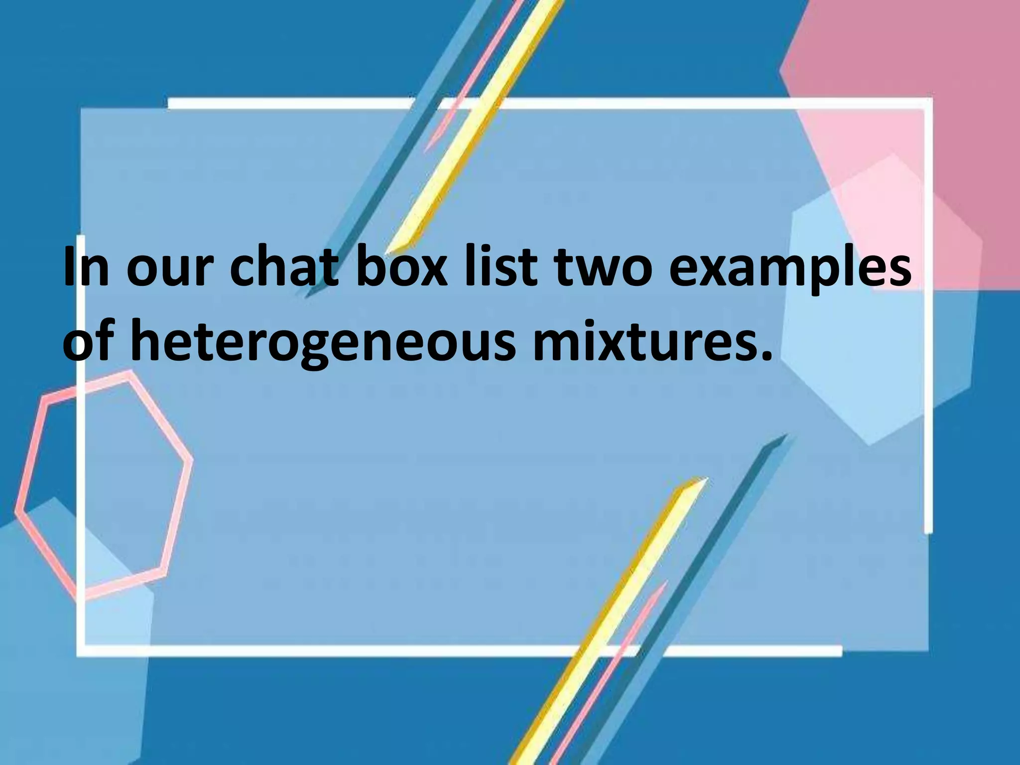 In our chat box list two examples
of heterogeneous mixtures.