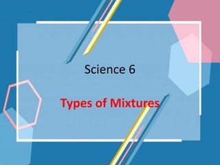 Science 6
Types of Mixtures
 