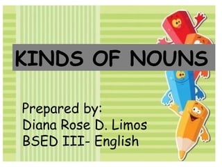 KINDS OF NOUNS
Prepared by:
Diana Rose D. Limos
BSED III- English
 