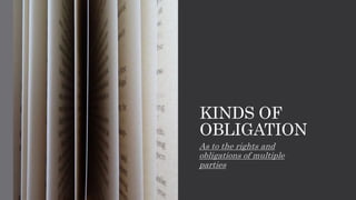 KINDS OF
OBLIGATION
As to the rights and
obligations of multiple
parties
 