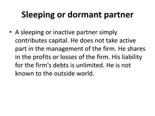 Sleeping or dormant partner
• A sleeping or inactive partner simply
contributes capital. He does not take active
part in t...